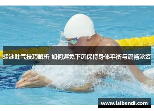 蛙泳吐气技巧解析 如何避免下沉保持身体平衡与流畅泳姿