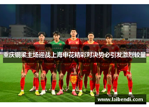 重庆铜梁主场迎战上海申花精彩对决势必引发激烈较量