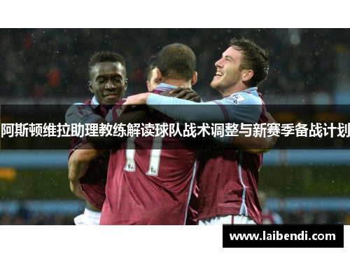 阿斯顿维拉助理教练解读球队战术调整与新赛季备战计划